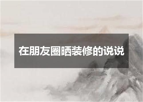 在朋友圈晒装修的说说