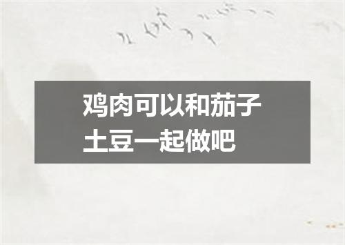 鸡肉可以和茄子土豆一起做吧