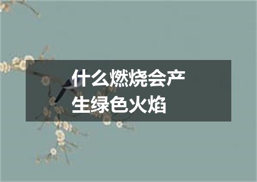 什么燃烧会产生绿色火焰