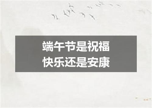 端午节是祝福快乐还是安康
