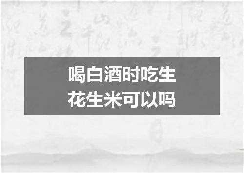 喝白酒时吃生花生米可以吗
