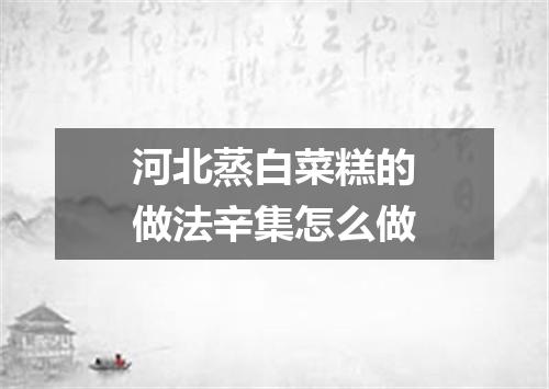 河北蒸白菜糕的做法辛集怎么做