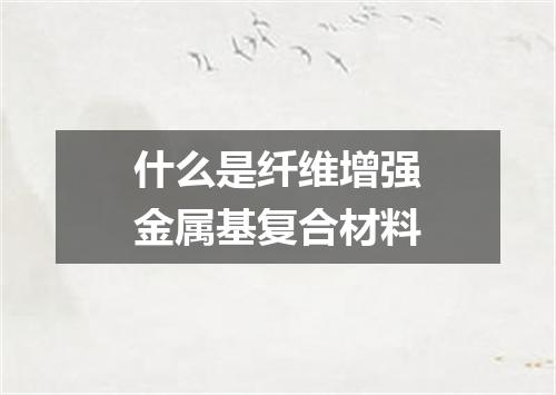 什么是纤维增强金属基复合材料