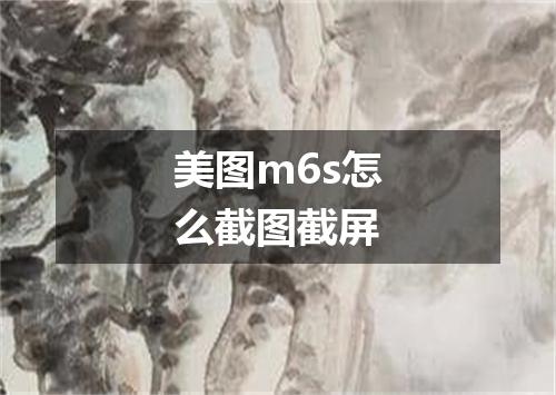 美图m6s怎么截图截屏