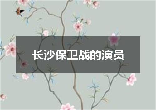 长沙保卫战的演员