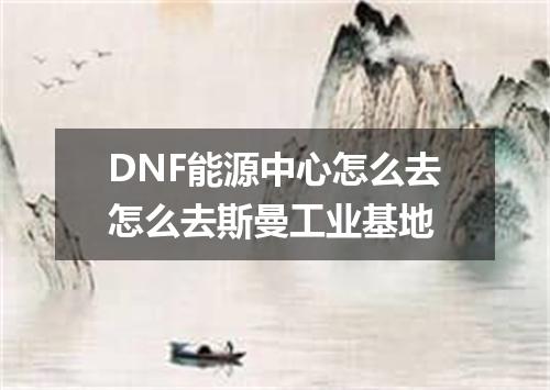 DNF能源中心怎么去怎么去斯曼工业基地