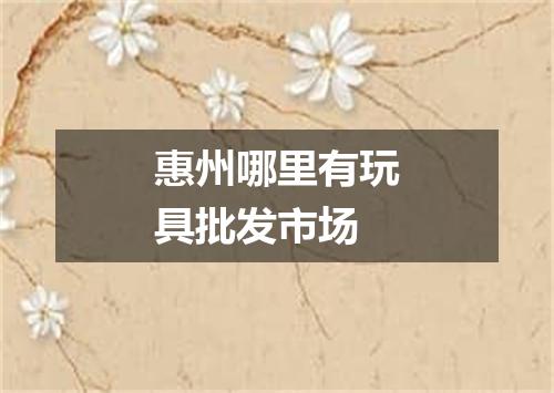 惠州哪里有玩具批发市场