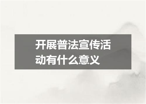开展普法宣传活动有什么意义