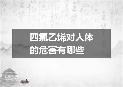 四氯乙烯对人体的危害有哪些