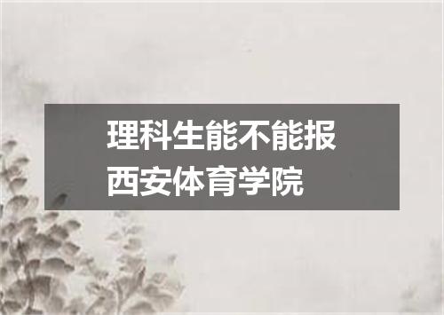 理科生能不能报西安体育学院