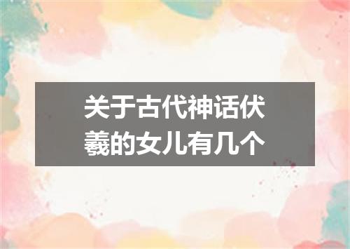 关于古代神话伏羲的女儿有几个