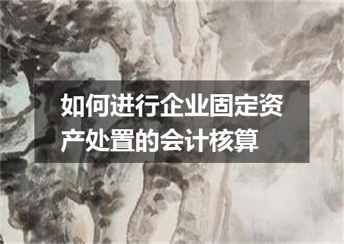 如何进行企业固定资产处置的会计核算