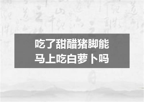 吃了甜醋猪脚能马上吃白萝卜吗