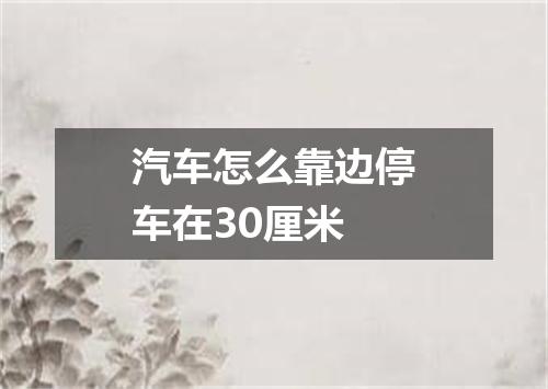 汽车怎么靠边停车在30厘米