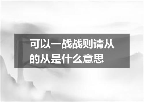 可以一战战则请从的从是什么意思