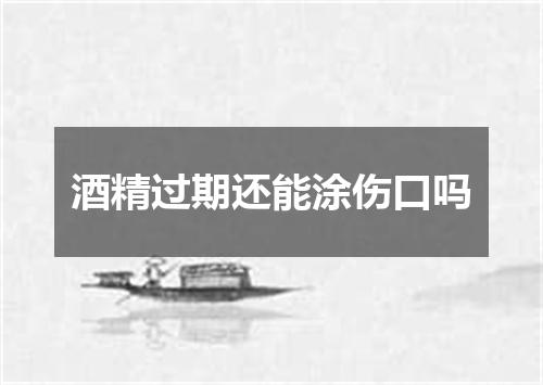 酒精过期还能涂伤口吗