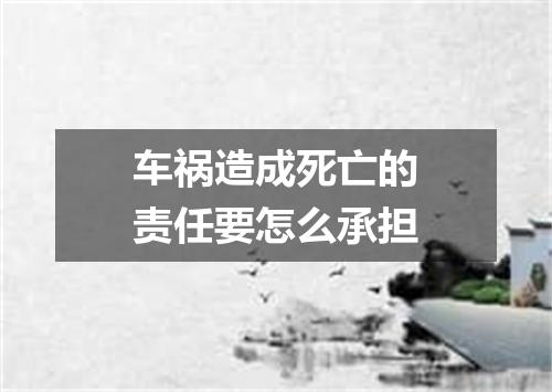 车祸造成死亡的责任要怎么承担