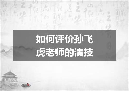 如何评价孙飞虎老师的演技