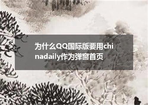 为什么QQ国际版要用chinadaily作为弹窗首页