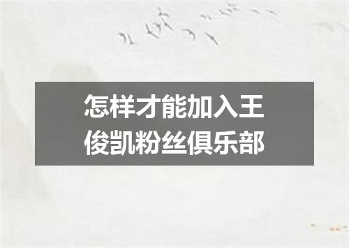 怎样才能加入王俊凯粉丝俱乐部