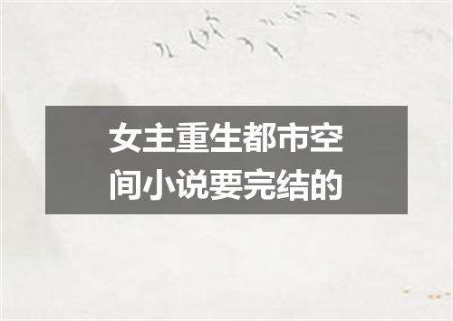 女主重生都市空间小说要完结的