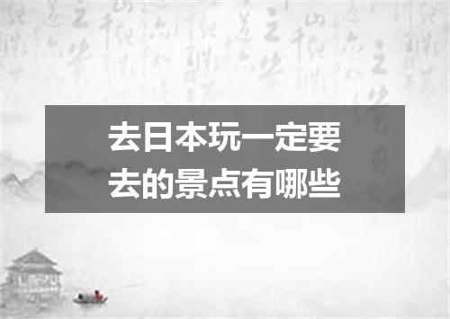 去日本玩一定要去的景点有哪些