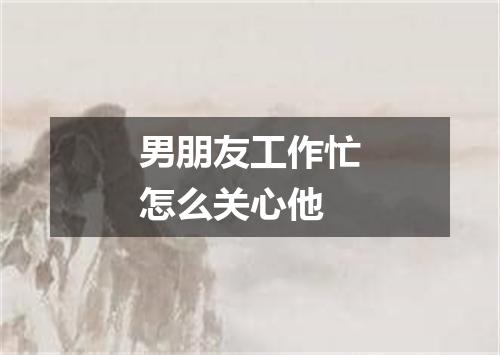 男朋友工作忙怎么关心他