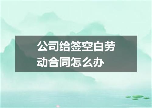 公司给签空白劳动合同怎么办