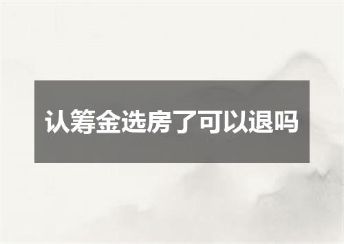 认筹金选房了可以退吗