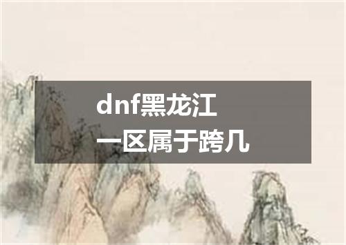dnf黑龙江一区属于跨几