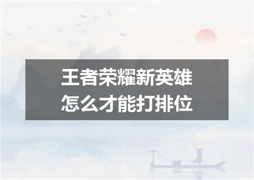 王者荣耀新英雄怎么才能打排位