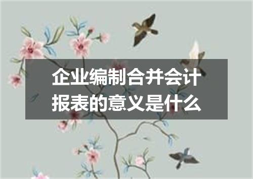 企业编制合并会计报表的意义是什么