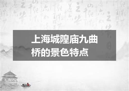 上海城隍庙九曲桥的景色特点