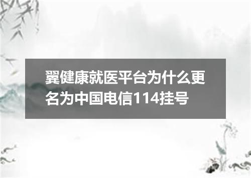 翼健康就医平台为什么更名为中国电信114挂号