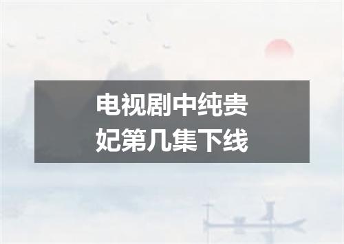 电视剧中纯贵妃第几集下线