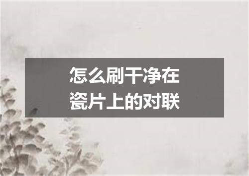 怎么刷干净在瓷片上的对联