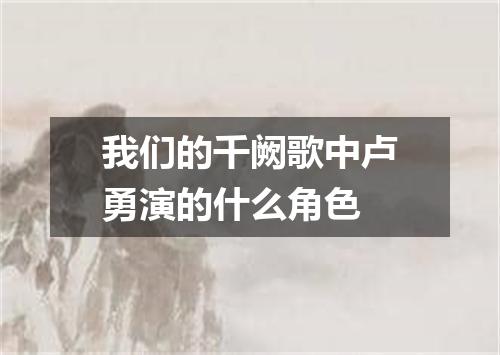 我们的千阙歌中卢勇演的什么角色