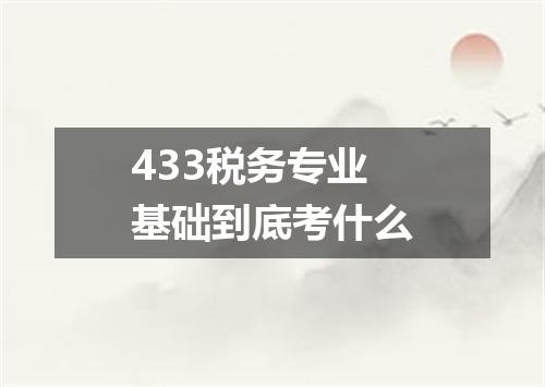 433税务专业基础到底考什么