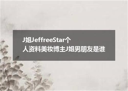 J姐JeffreeStar个人资料美妆博主J姐男朋友是谁