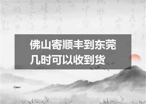 佛山寄顺丰到东莞几时可以收到货