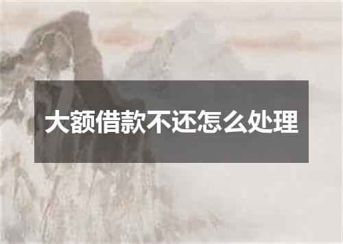 大额借款不还怎么处理