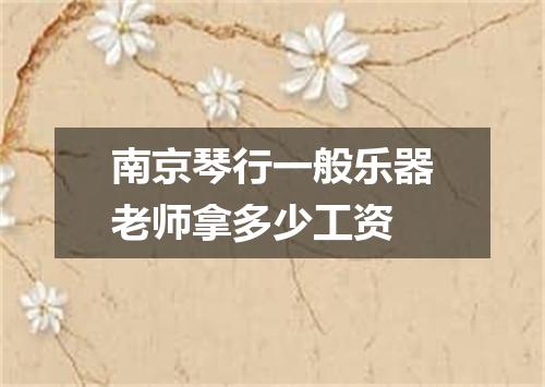 南京琴行一般乐器老师拿多少工资