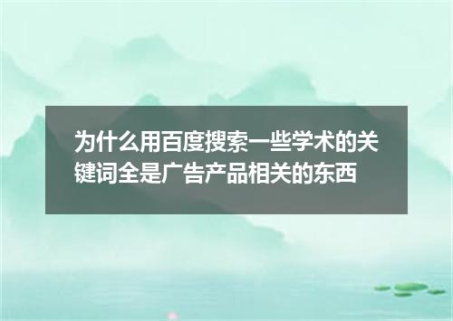 为什么用百度搜索一些学术的关键词全是广告产品相关的东西