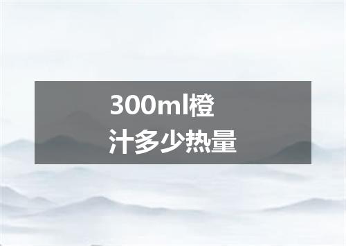 300ml橙汁多少热量