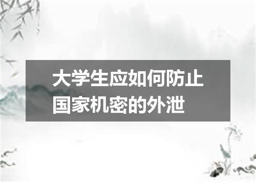 大学生应如何防止国家机密的外泄