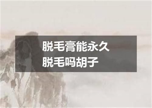 脱毛膏能永久脱毛吗胡子