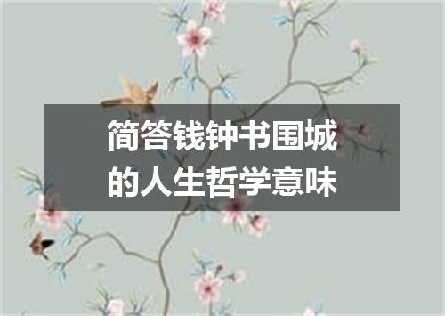 简答钱钟书围城的人生哲学意味