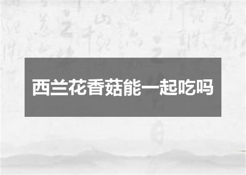 西兰花香菇能一起吃吗