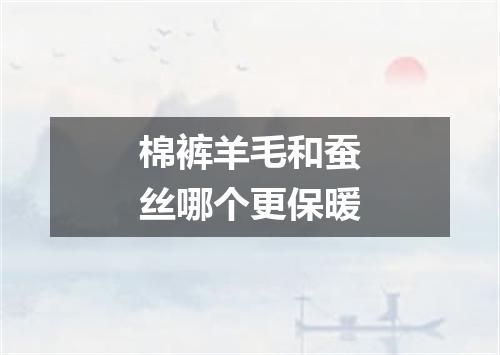 棉裤羊毛和蚕丝哪个更保暖