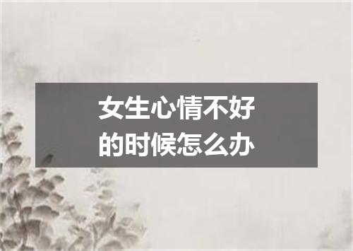女生心情不好的时候怎么办